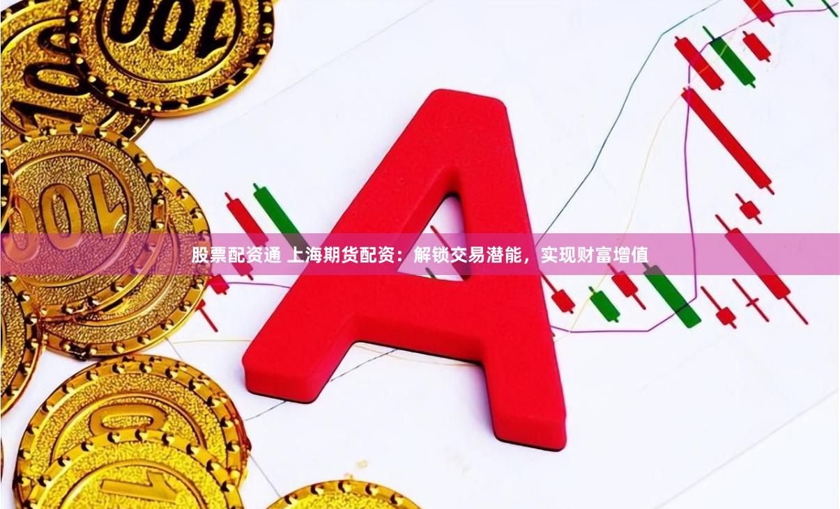 股票配资通 上海期货配资：解锁交易潜能，实现财富增值