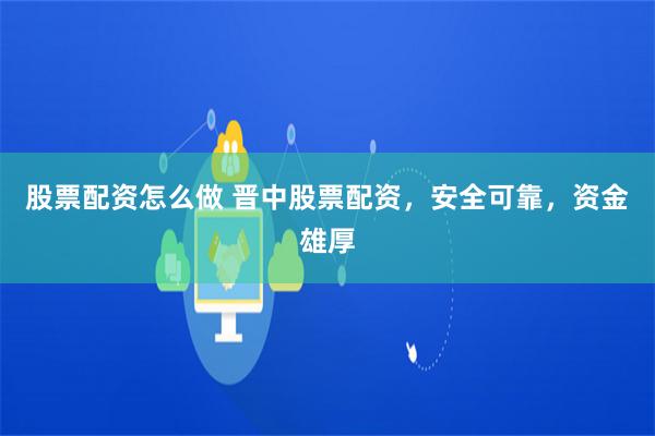 股票配资怎么做 晋中股票配资，安全可靠，资金雄厚