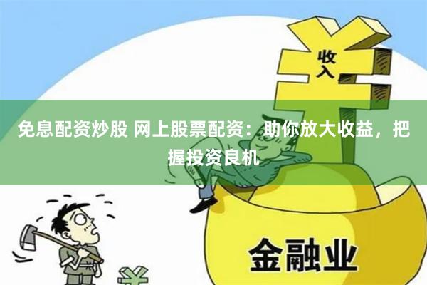 免息配资炒股 网上股票配资：助你放大收益，把握投资良机
