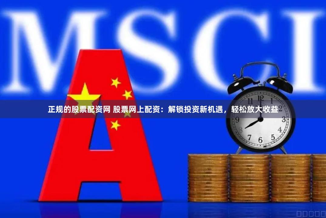 正规的股票配资网 股票网上配资：解锁投资新机遇，轻松放大收益