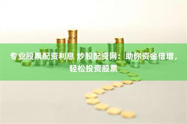 专业股票配资利息 炒股配资网：助你资金倍增，轻松投资股票