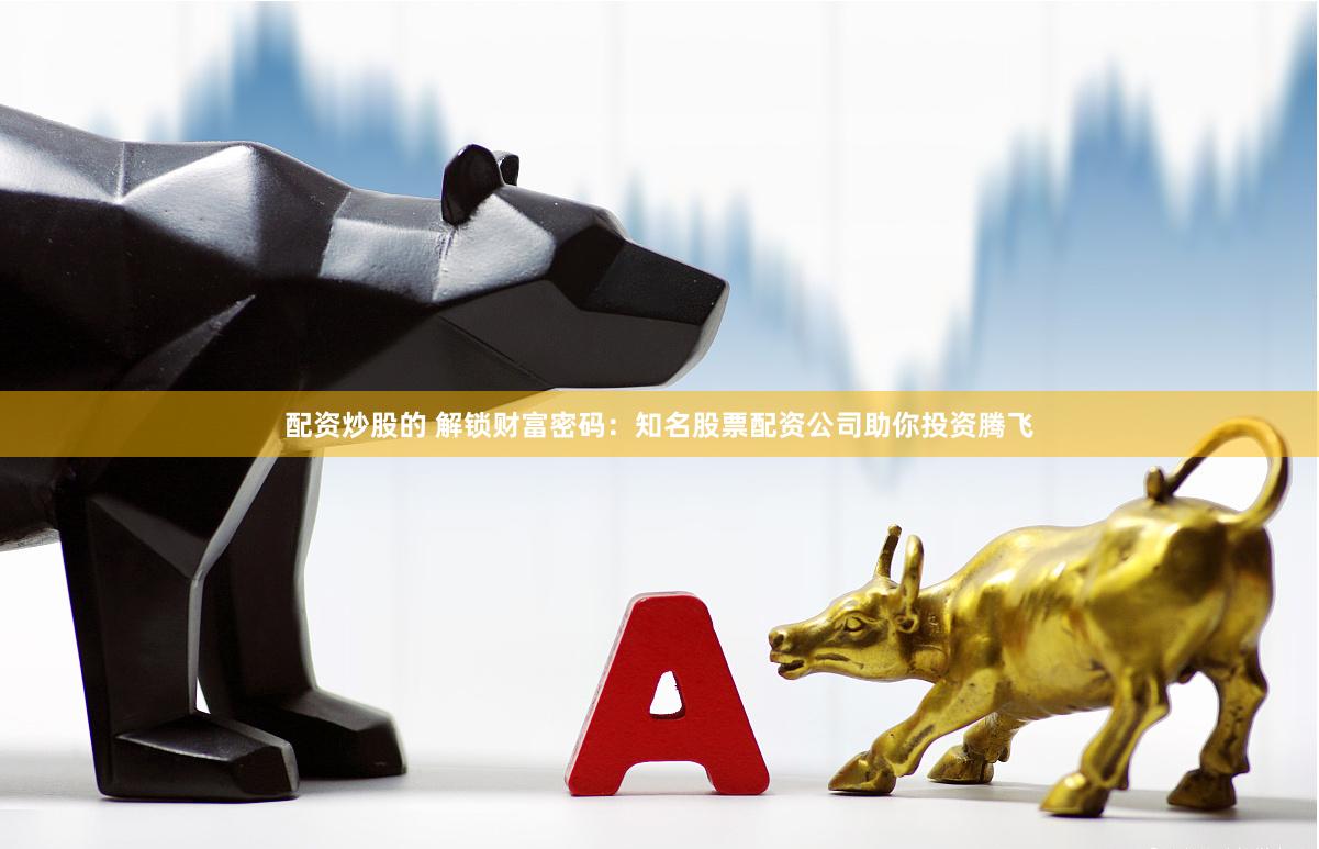 配资炒股的 解锁财富密码：知名股票配资公司助你投资腾飞