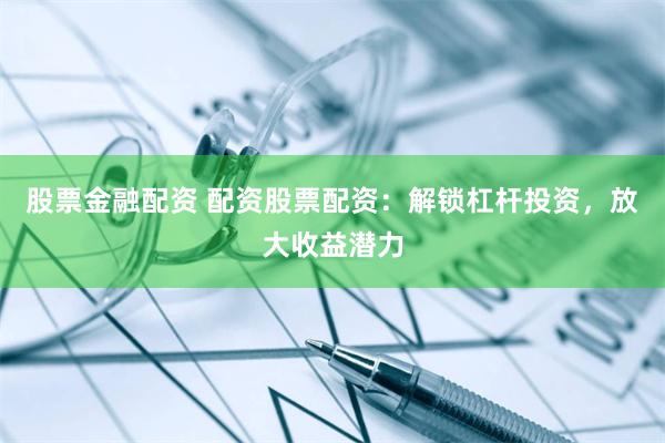 股票金融配资 配资股票配资：解锁杠杆投资，放大收益潜力
