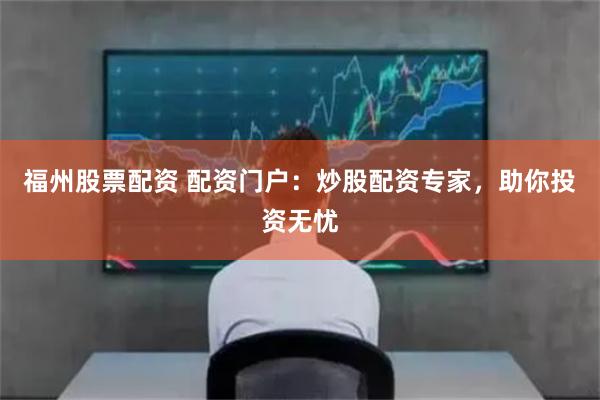 福州股票配资 配资门户：炒股配资专家，助你投资无忧