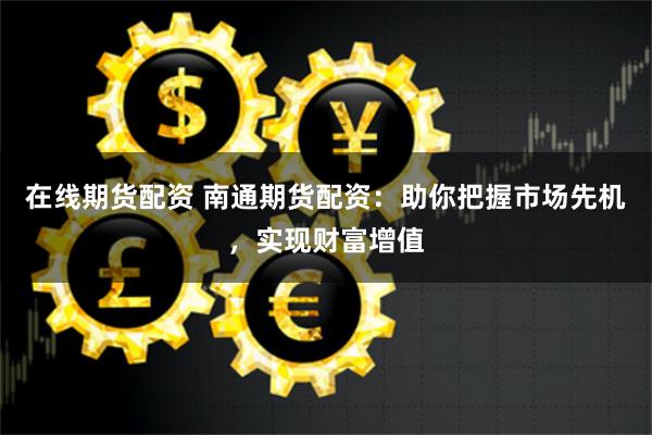 在线期货配资 南通期货配资：助你把握市场先机，实现财富增值