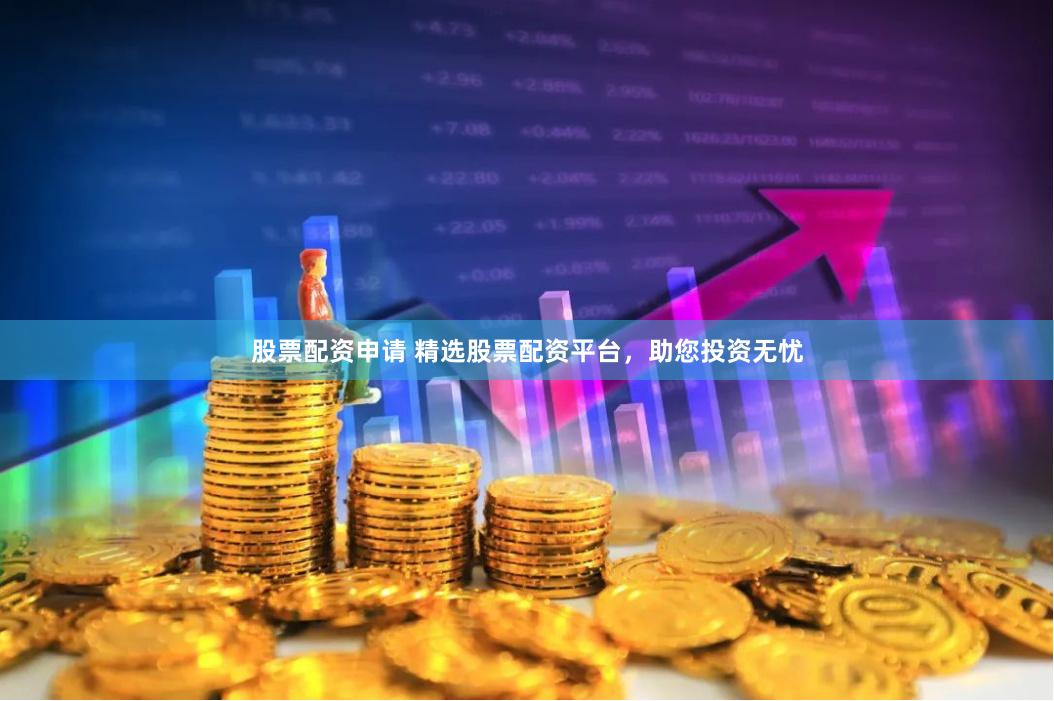 股票配资申请 精选股票配资平台，助您投资无忧
