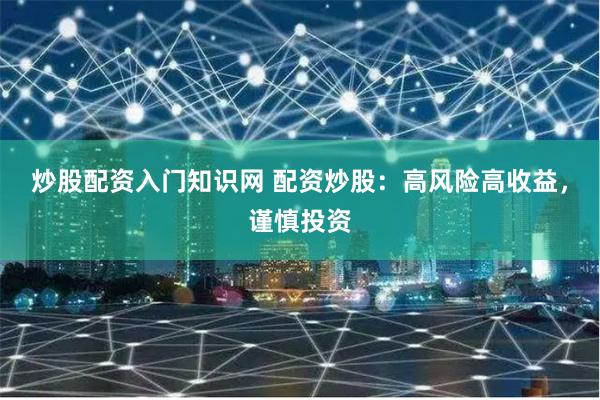 炒股配资入门知识网 配资炒股：高风险高收益，谨慎投资