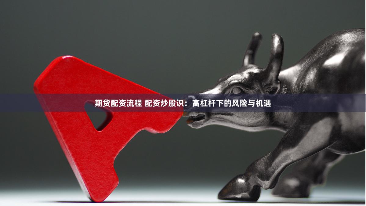 期货配资流程 配资炒股识：高杠杆下的风险与机遇