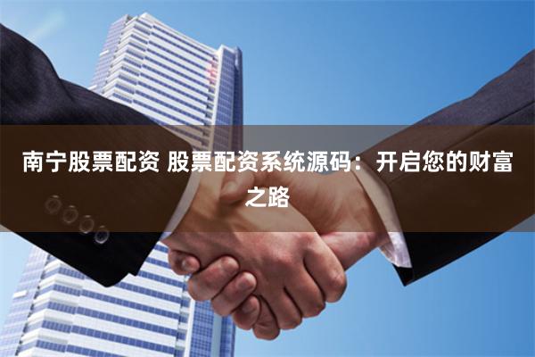 南宁股票配资 股票配资系统源码：开启您的财富之路