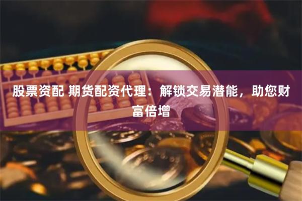 股票资配 期货配资代理：解锁交易潜能，助您财富倍增