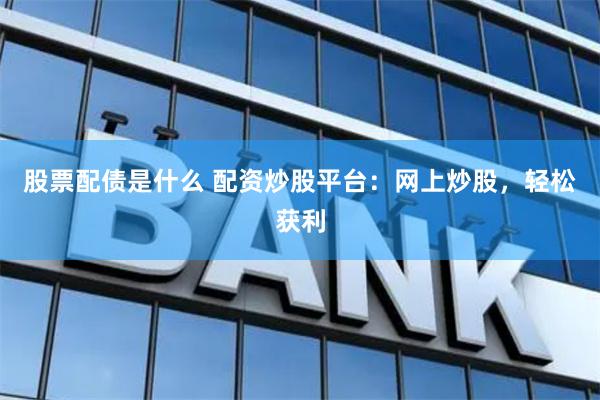 股票配债是什么 配资炒股平台：网上炒股，轻松获利
