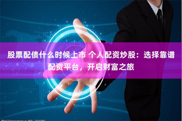 股票配债什么时候上市 个人配资炒股：选择靠谱配资平台，开启财富之旅