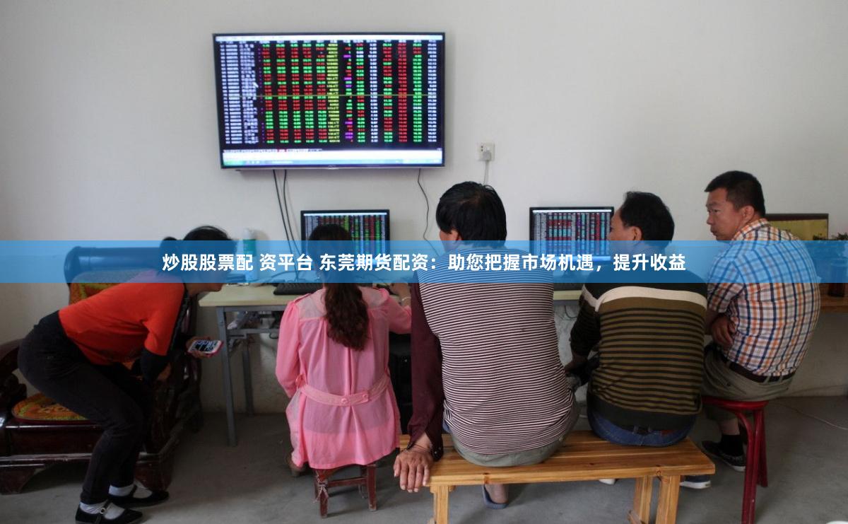 炒股股票配 资平台 东莞期货配资：助您把握市场机遇，提升收益