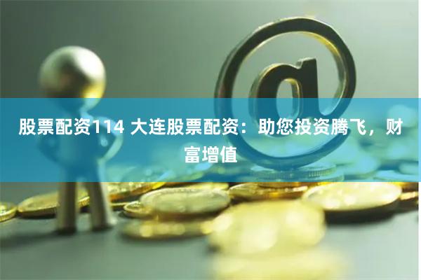 股票配资114 大连股票配资：助您投资腾飞，财富增值