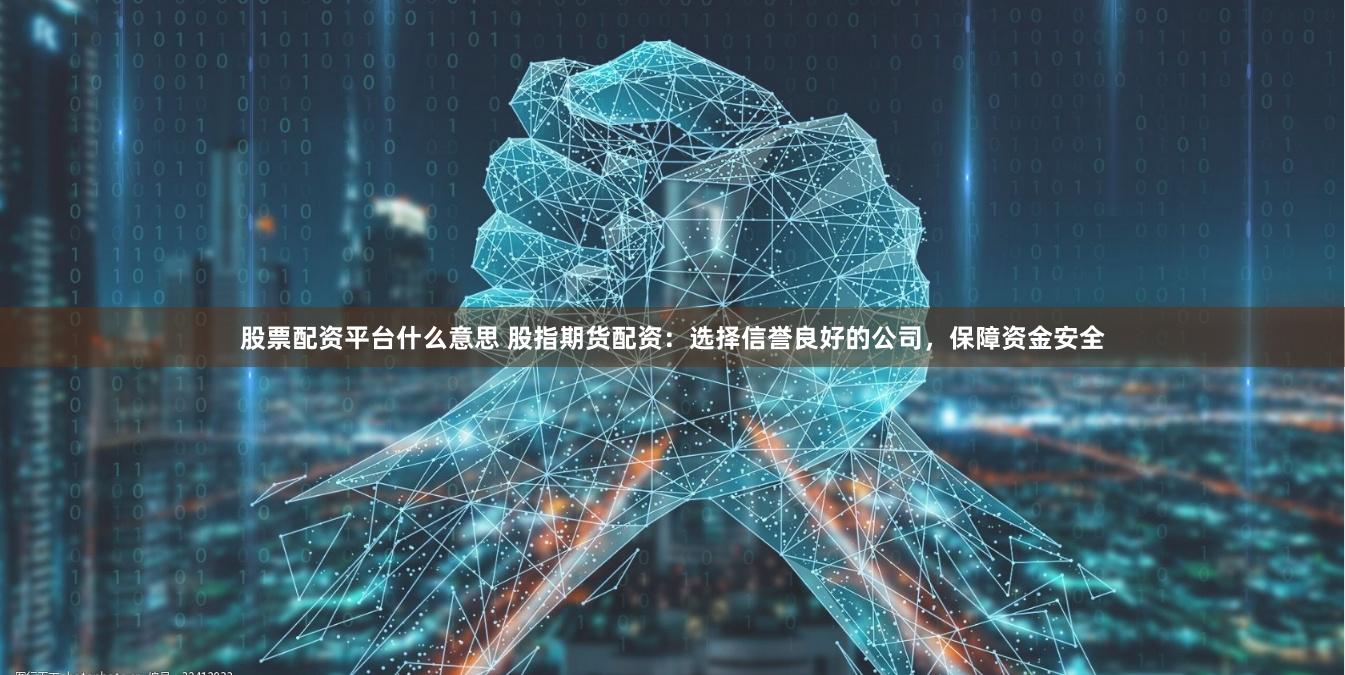 股票配资平台什么意思 股指期货配资：选择信誉良好的公司，保障资金安全