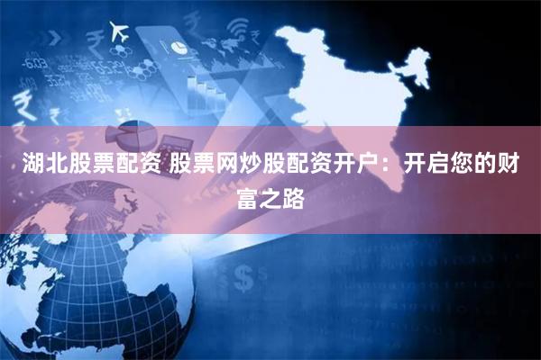 湖北股票配资 股票网炒股配资开户：开启您的财富之路