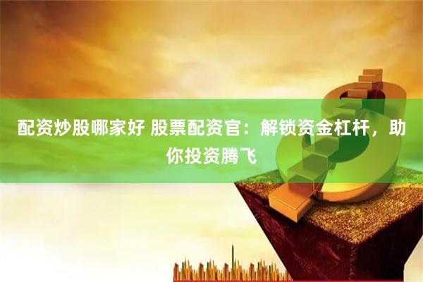 配资炒股哪家好 股票配资官：解锁资金杠杆，助你投资腾飞