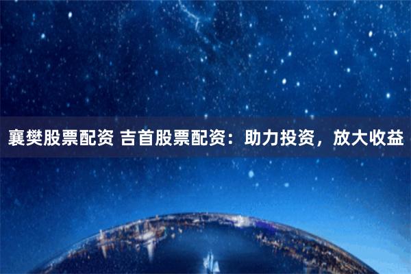 襄樊股票配资 吉首股票配资：助力投资，放大收益