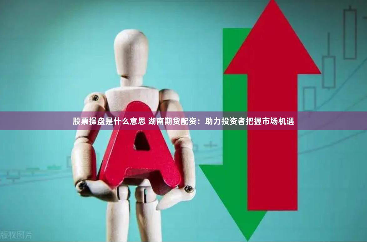 股票操盘是什么意思 湖南期货配资：助力投资者把握市场机遇