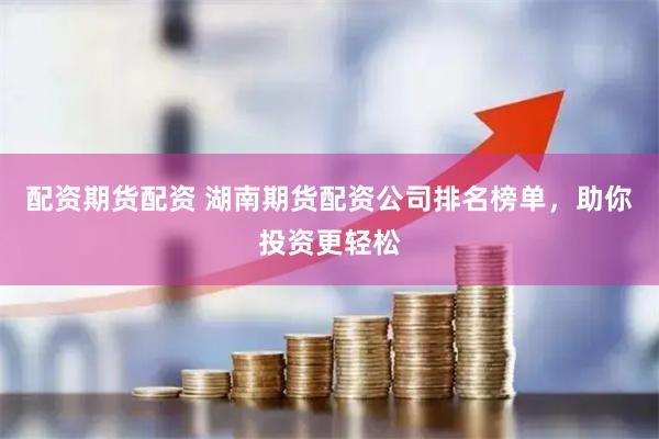 配资期货配资 湖南期货配资公司排名榜单，助你投资更轻松