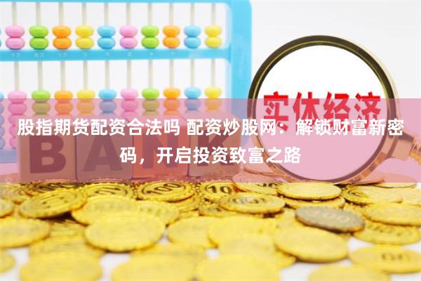 股指期货配资合法吗 配资炒股网：解锁财富新密码，开启投资致富之路