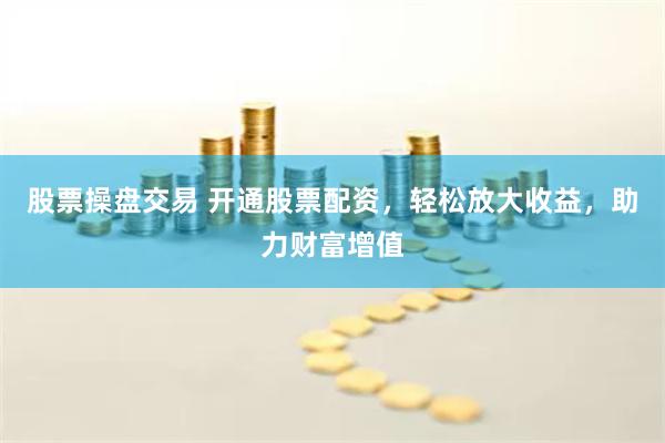 股票操盘交易 开通股票配资，轻松放大收益，助力财富增值