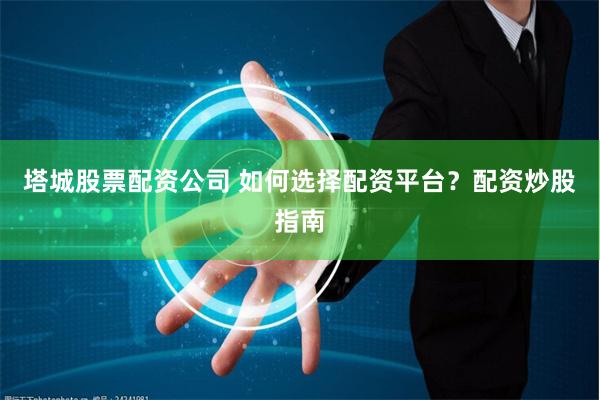 塔城股票配资公司 如何选择配资平台？配资炒股指南