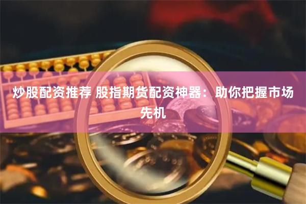 炒股配资推荐 股指期货配资神器：助你把握市场先机