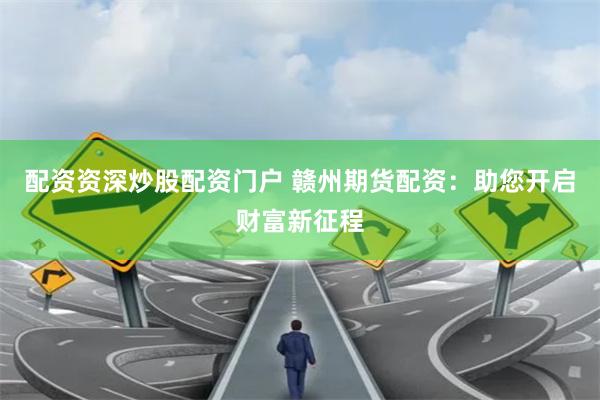 配资资深炒股配资门户 赣州期货配资：助您开启财富新征程