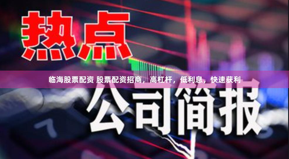 临海股票配资 股票配资招商，高杠杆，低利息，快速获利