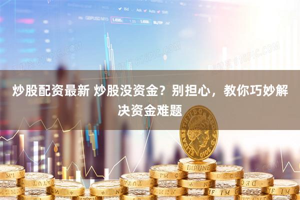 炒股配资最新 炒股没资金？别担心，教你巧妙解决资金难题