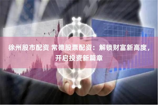 徐州股市配资 常德股票配资：解锁财富新高度，开启投资新篇章
