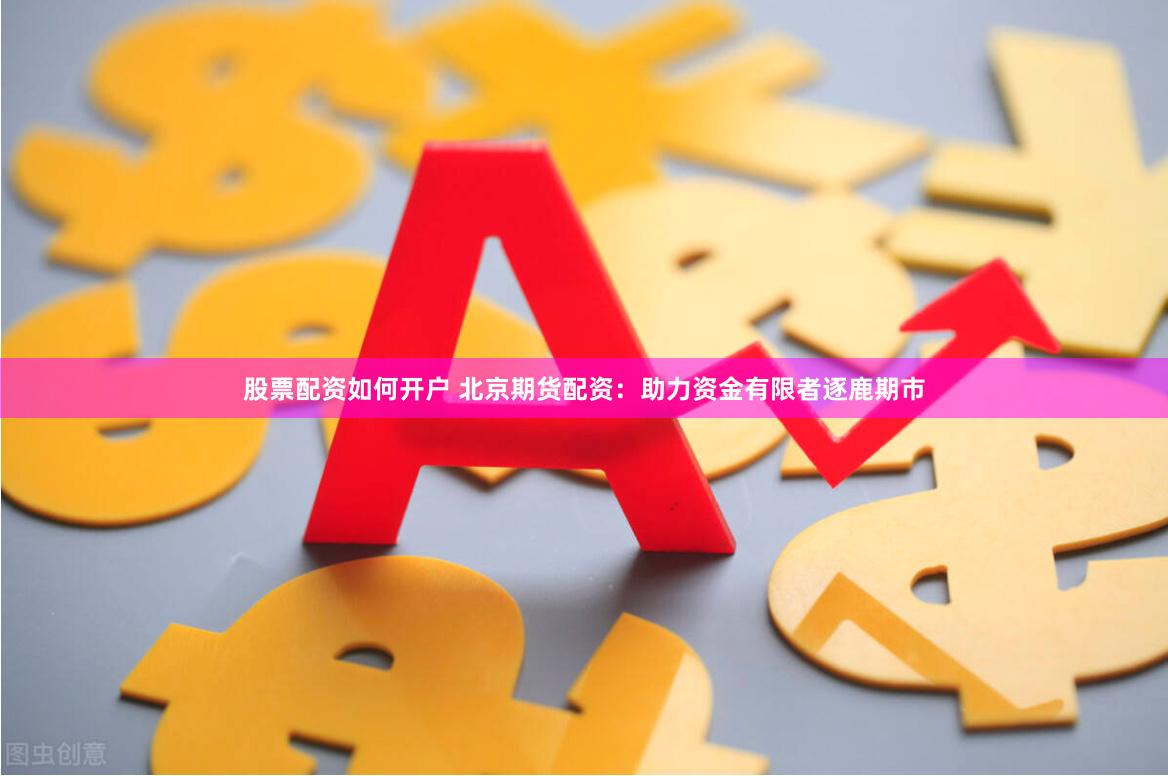 股票配资如何开户 北京期货配资：助力资金有限者逐鹿期市