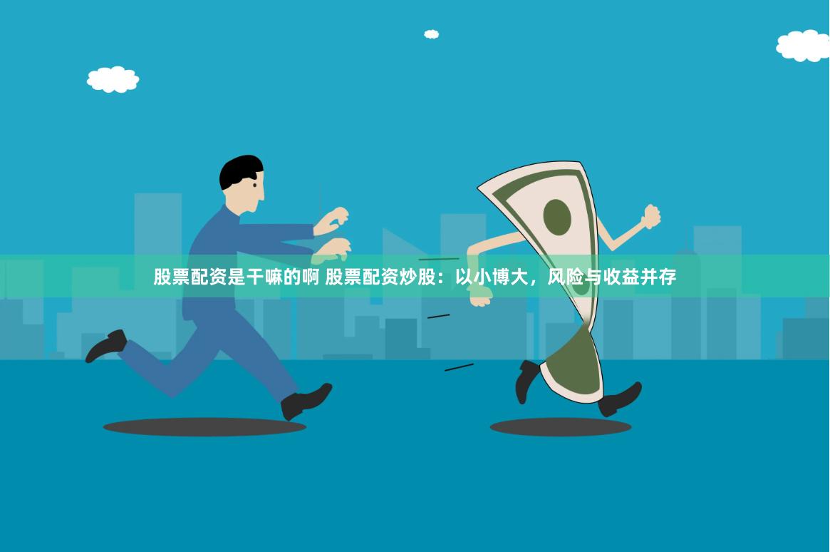 股票配资是干嘛的啊 股票配资炒股：以小博大，风险与收益并存