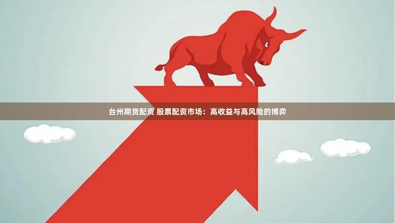台州期货配资 股票配资市场：高收益与高风险的博弈