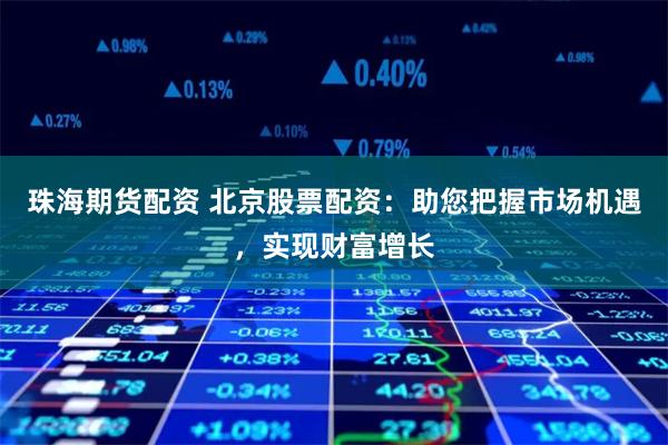 珠海期货配资 北京股票配资：助您把握市场机遇，实现财富增长