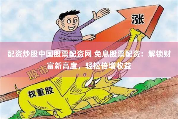 配资炒股中国股票配资网 免息股票配资：解锁财富新高度，轻松倍增收益