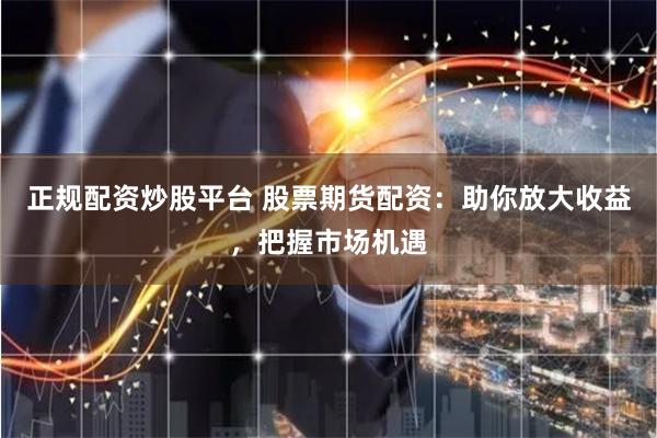 正规配资炒股平台 股票期货配资：助你放大收益，把握市场机遇