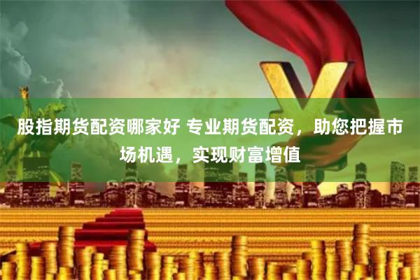 股指期货配资哪家好 专业期货配资，助您把握市场机遇，实现财富增值