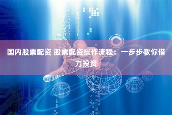 国内股票配资 股票配资操作流程：一步步教你借力投资