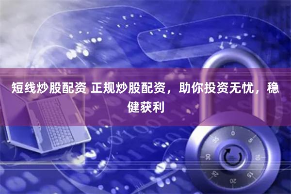 短线炒股配资 正规炒股配资，助你投资无忧，稳健获利