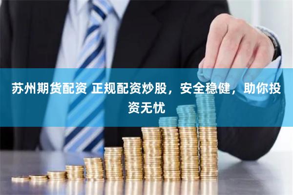 苏州期货配资 正规配资炒股，安全稳健，助你投资无忧