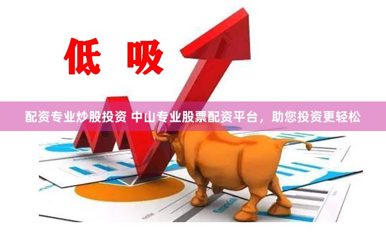 配资专业炒股投资 中山专业股票配资平台，助您投资更轻松