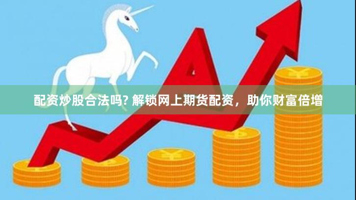 配资炒股合法吗? 解锁网上期货配资，助你财富倍增