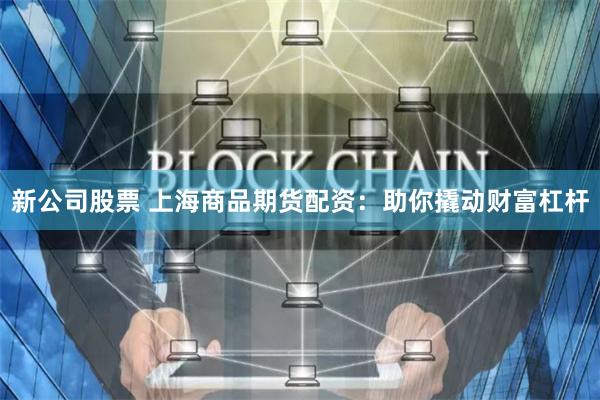新公司股票 上海商品期货配资：助你撬动财富杠杆