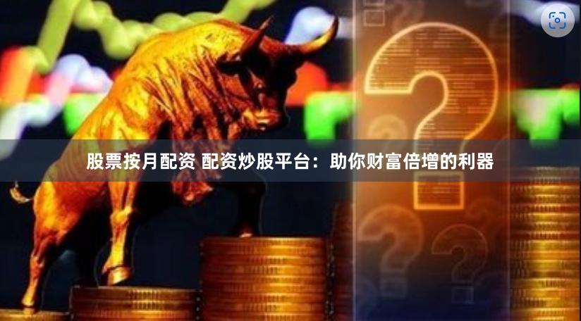 股票按月配资 配资炒股平台：助你财富倍增的利器