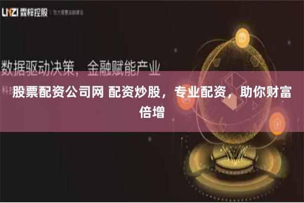 股票配资公司网 配资炒股，专业配资，助你财富倍增