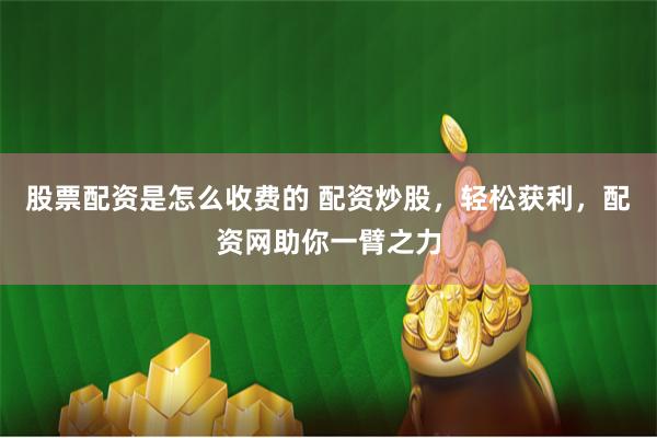 股票配资是怎么收费的 配资炒股，轻松获利，配资网助你一臂之力