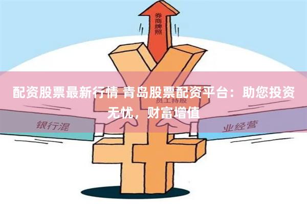 配资股票最新行情 青岛股票配资平台：助您投资无忧，财富增值