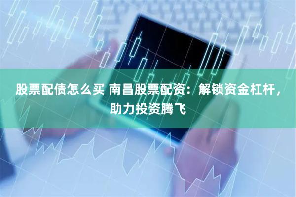 股票配债怎么买 南昌股票配资：解锁资金杠杆，助力投资腾飞